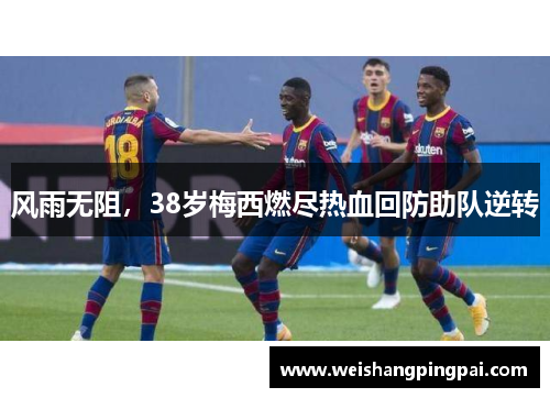 风雨无阻，38岁梅西燃尽热血回防助队逆转