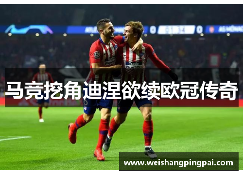 马竞挖角迪涅欲续欧冠传奇
