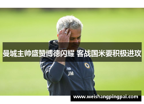 曼城主帅盛赞博德闪耀 客战国米要积极进攻