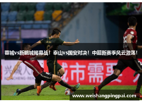 蓉城vs新鹏城揭幕战！泰山vs国安对决！中超新赛季风云激荡！